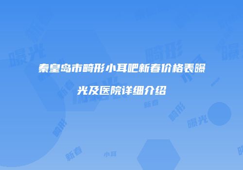 秦皇岛市畸形小耳吧新春价格表曝光及医院详细介绍