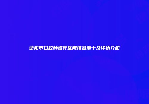 德阳市口腔种植牙医院排名前十及详情介绍
