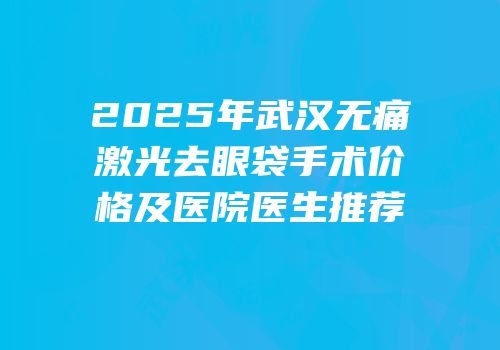 2025年武汉无痛激光去眼袋手术价格及医院医生推荐