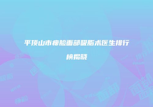 平顶山市瘦脸面部吸脂术医生排行榜揭晓