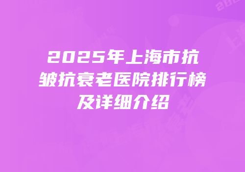 2025年上海市抗皱抗衰老医院排行榜及详细介绍
