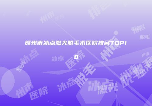 赣州市冰点激光脱毛术医院排名TOP10