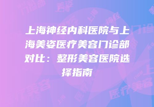 上海神经内科医院与上海美姿医疗美容门诊部对比：整形美容医院选择指南