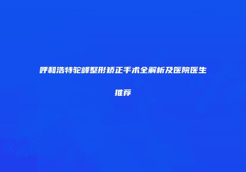呼和浩特驼峰整形矫正手术全解析及医院医生推荐