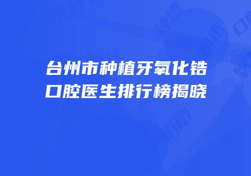 台州市种植牙氧化锆口腔医生排行榜揭晓