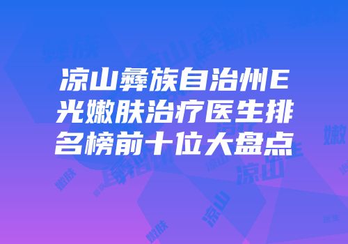 凉山彝族自治州E光嫩肤治疗医生排名榜前十位大盘点