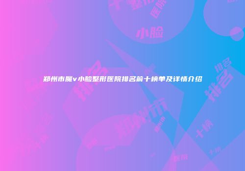 郑州市魔v小脸整形医院排名前十榜单及详情介绍