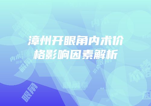 漳州开眼角内术价格影响因素解析