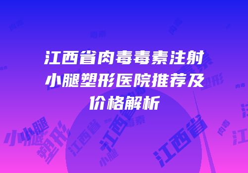 江西省肉毒毒素注射小腿塑形医院推荐及价格解析
