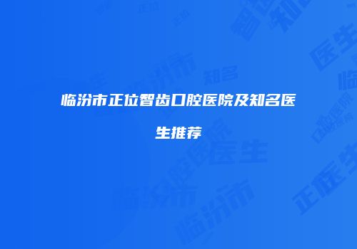 临汾市正位智齿口腔医院及知名医生推荐