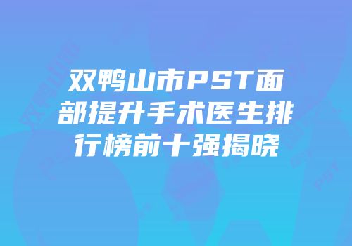 双鸭山市PST面部提升手术医生排行榜前十强揭晓