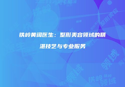 铁岭黄阔医生：整形美容领域的精湛技艺与专业服务