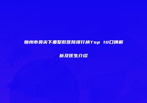 锦州市鼻尖下垂整形医院排行榜Top 10口碑解析及医生介绍
