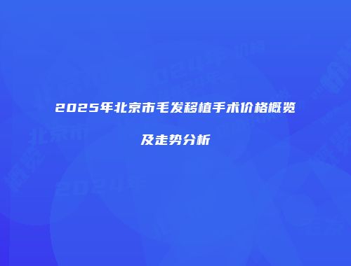 2025年北京市毛发移植手术价格概览及走势分析