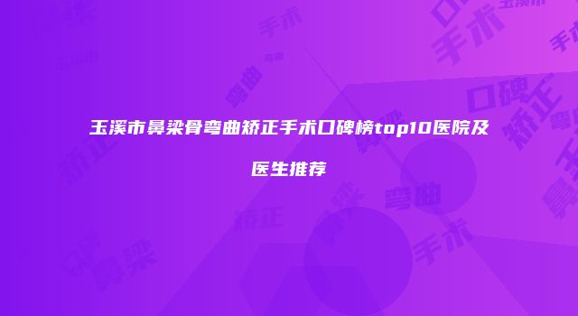 玉溪市鼻梁骨弯曲矫正手术口碑榜top10医院及医生推荐