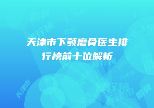 天津市下颚磨骨医生排行榜前十位解析