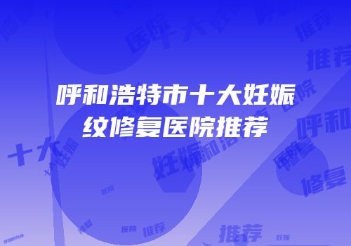 呼和浩特市十大妊娠纹修复医院推荐
