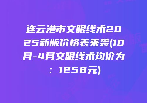 连云港市文眼线术2025新版价格表来袭(10月-4月文眼线术均价为：1258元)