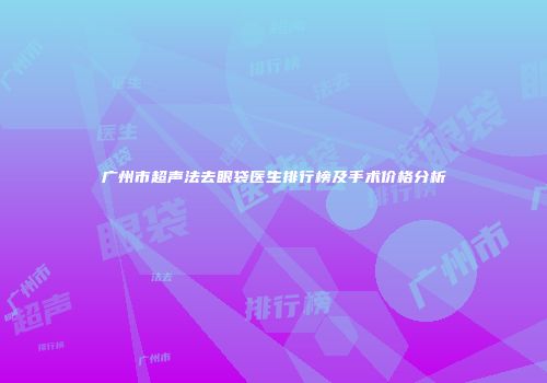 广州市超声法去眼袋医生排行榜及手术价格分析