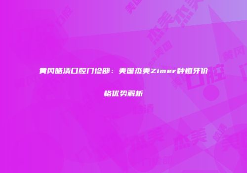 黄冈皓清口腔门诊部：美国杰美Zimer种植牙价格优势解析