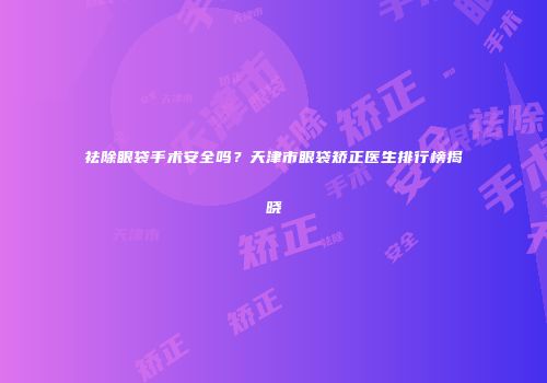 祛除眼袋手术安全吗？天津市眼袋矫正医生排行榜揭晓