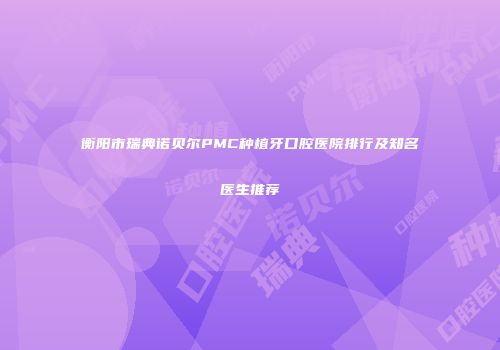 衡阳市瑞典诺贝尔PMC种植牙口腔医院排行及知名医生推荐