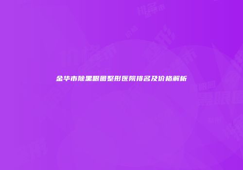 金华市除黑眼圈整形医院排名及价格解析
