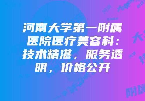 河南大学第一附属医院医疗美容科：技术精湛，服务透明，价格公开
