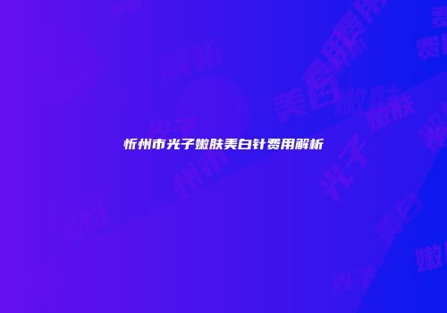 忻州市光子嫩肤美白针费用解析