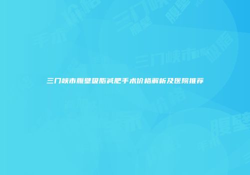 三门峡市腹壁吸脂减肥手术价格解析及医院推荐