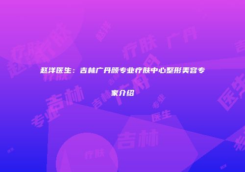 赵洋医生：吉林广丹颜专业疗肤中心整形美容专家介绍
