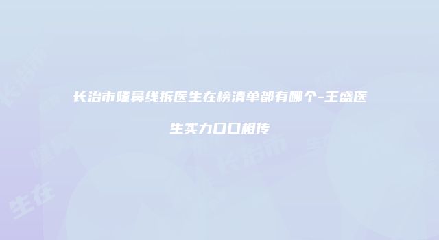 长治市隆鼻线拆医生在榜清单都有哪个-王盛医生实力口口相传