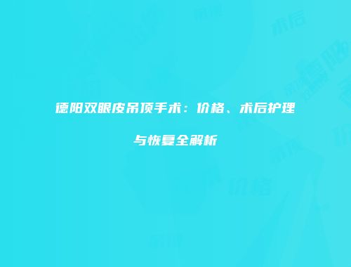 德阳双眼皮吊顶手术：价格、术后护理与恢复全解析
