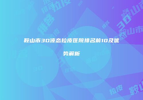 鞍山市3D液态拉皮医院排名前10及优势解析