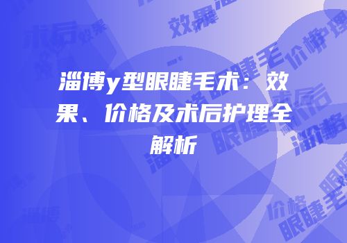 淄博y型眼睫毛术：效果、价格及术后护理全解析