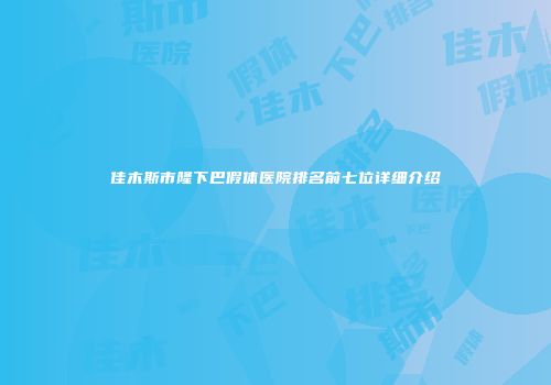 佳木斯市隆下巴假体医院排名前七位详细介绍