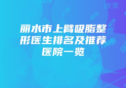 丽水市上臂吸脂整形医生排名及推荐医院一览
