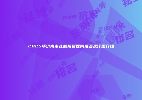 2025年济南市祛皱抗衰医院排名及详细介绍