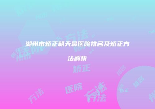 湖州市矫正朝天鼻医院排名及矫正方法解析