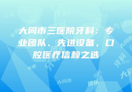 大同市三医院牙科：专业团队、先进设备，口腔医疗信赖之选