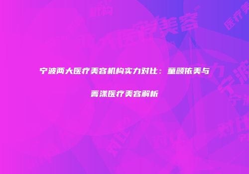 宁波两大医疗美容机构实力对比：童颜依美与菁漾医疗美容解析