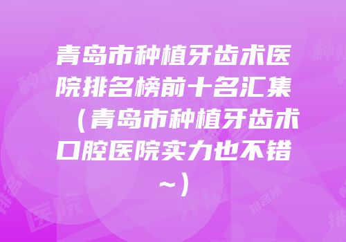 青岛市种植牙齿术医院排名榜前十名汇集（青岛市种植牙齿术口腔医院实力也不错~）