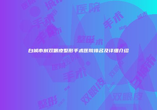 白城市割双眼皮整形手术医院排名及详细介绍