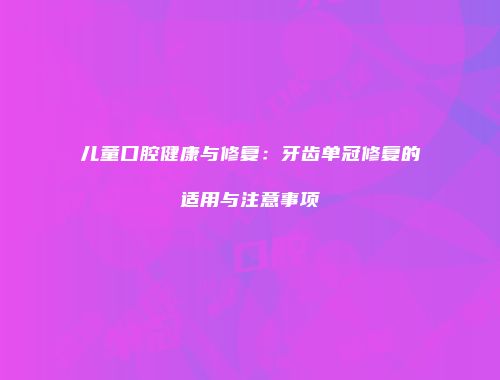儿童口腔健康与修复：牙齿单冠修复的适用与注意事项
