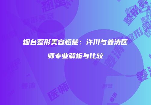烟台整形美容翘楚：许川与姜涛医师专业解析与比较