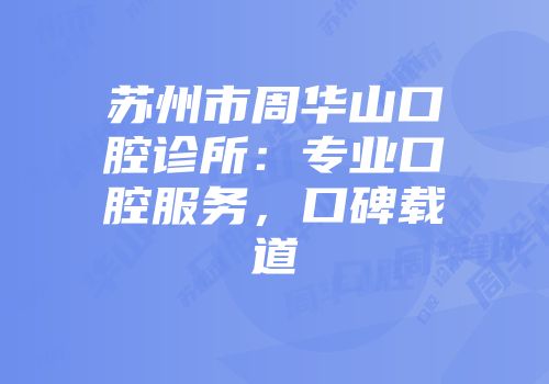 苏州市周华山口腔诊所：专业口腔服务，口碑载道