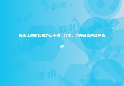 临汾上眼皮松弛矫正手术：方法、价格及医院选择指南