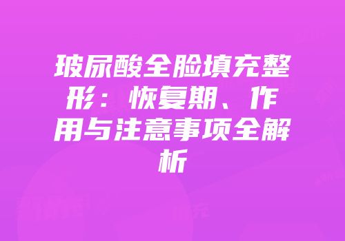 玻尿酸全脸填充整形：恢复期、作用与注意事项全解析