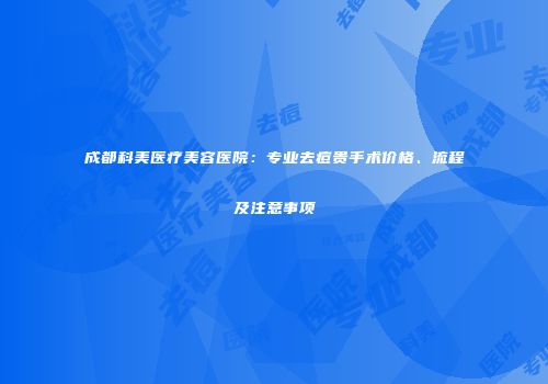 成都科美医疗美容医院：专业去痘贵手术价格、流程及注意事项