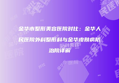 金华市整形美容医院对比：金华人民医院外科整形科与金华皮肤病防治院详解